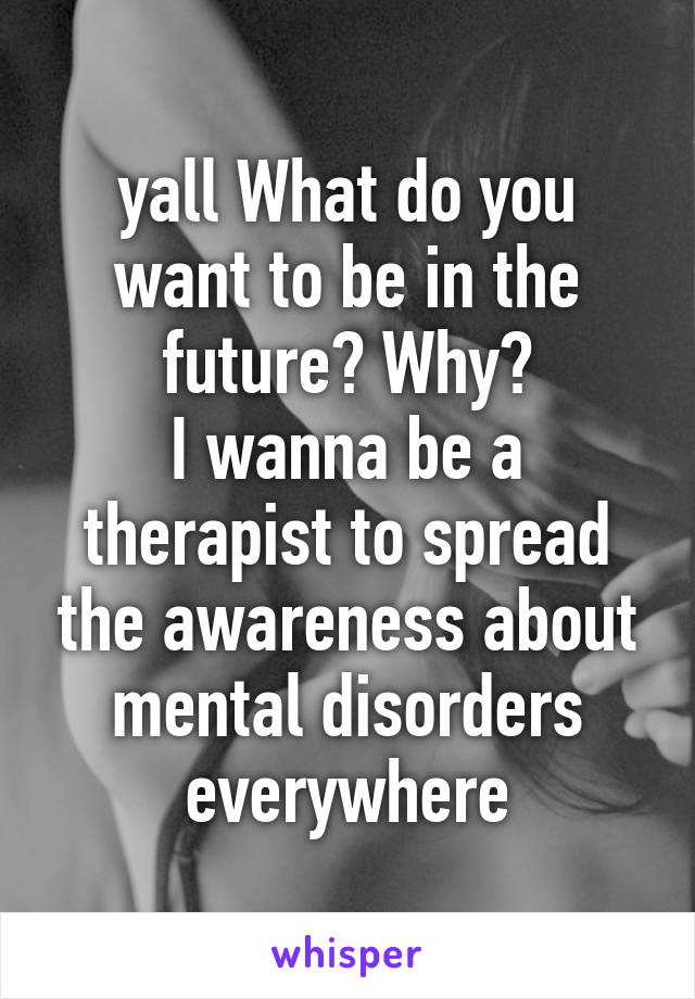 yall What do you want to be in the future? Why?
I wanna be a therapist to spread the awareness about mental disorders everywhere