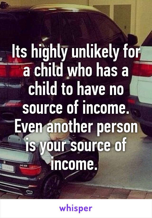 Its highly unlikely for a child who has a child to have no source of income. Even another person is your source of income. 