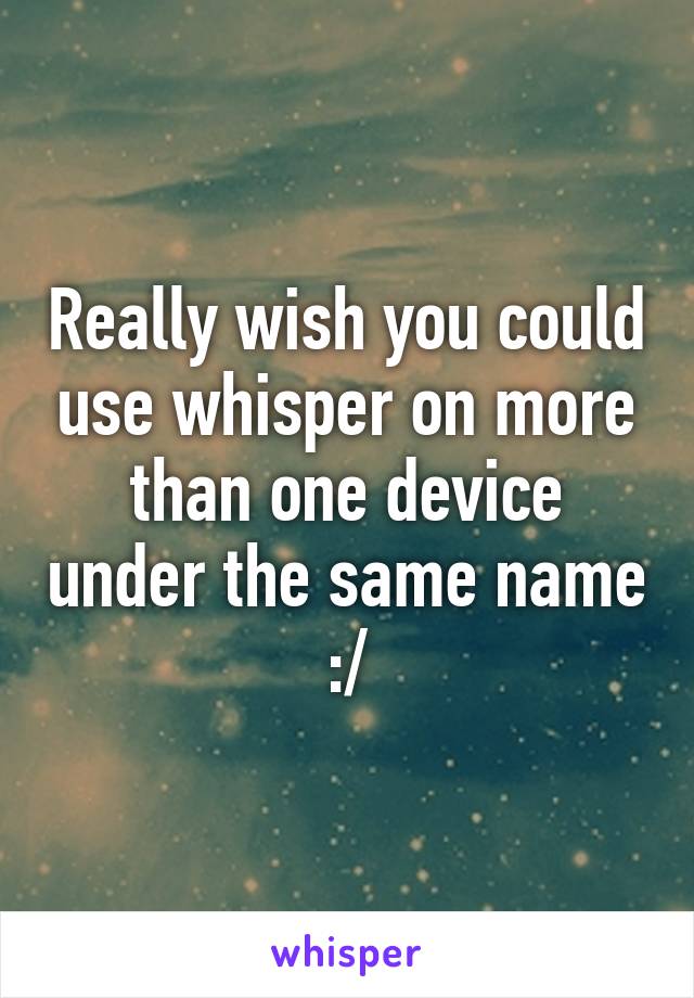 Really wish you could use whisper on more than one device under the same name  :/ 