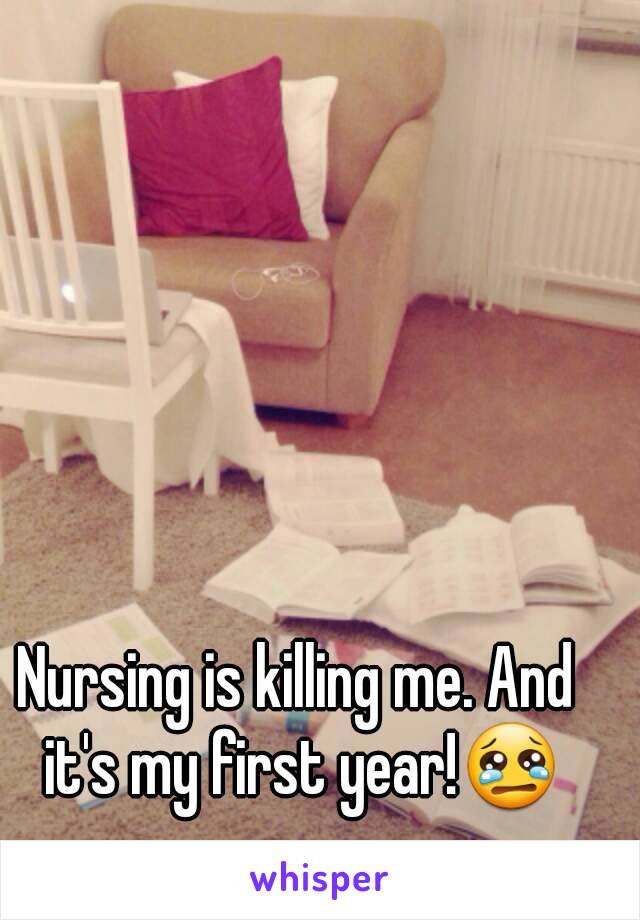 Nursing is killing me. And it's my first year!😢