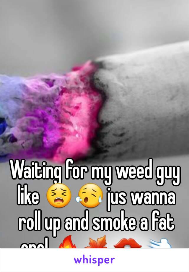 Waiting for my weed guy like 😣😥 jus wanna roll up and smoke a fat one! 🔥🍁👄💨