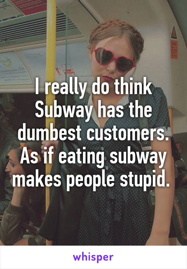 I really do think Subway has the dumbest customers. As if eating subway makes people stupid. 