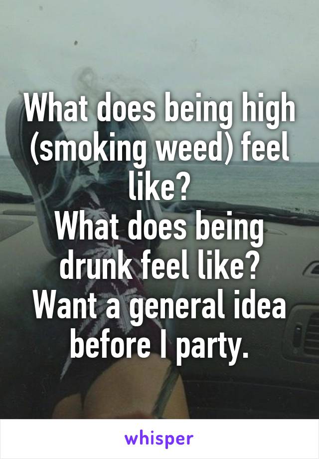 What does being high (smoking weed) feel like?
What does being drunk feel like?
Want a general idea before I party.