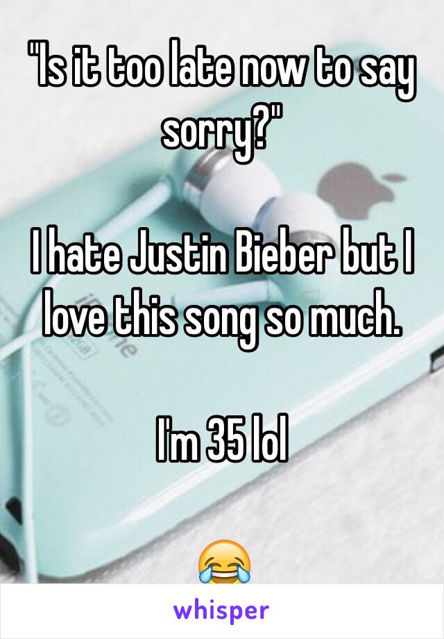 "Is it too late now to say sorry?"

I hate Justin Bieber but I love this song so much. 

I'm 35 lol

😂