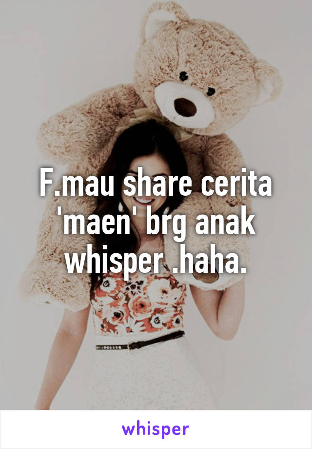 F.mau share cerita 'maen' brg anak whisper .haha.