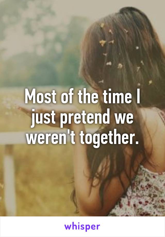 Most of the time I just pretend we weren't together.