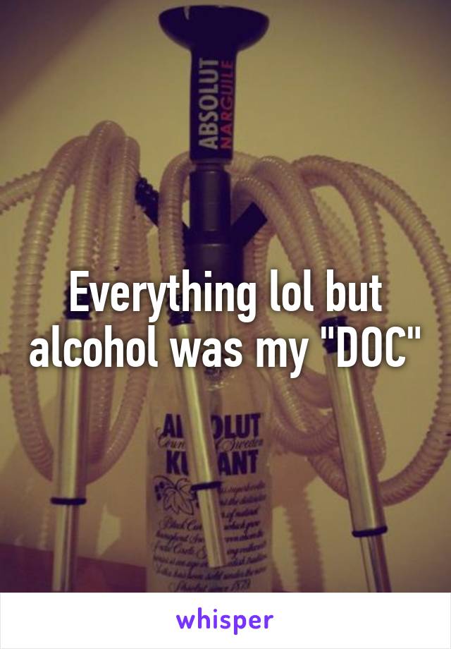 Everything lol but alcohol was my "DOC"