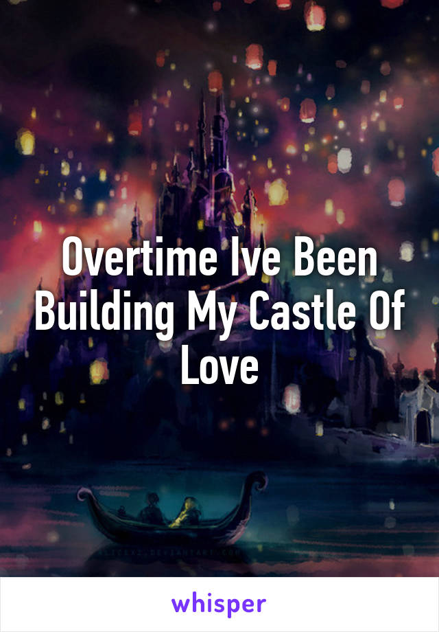 Overtime Ive Been Building My Castle Of Love