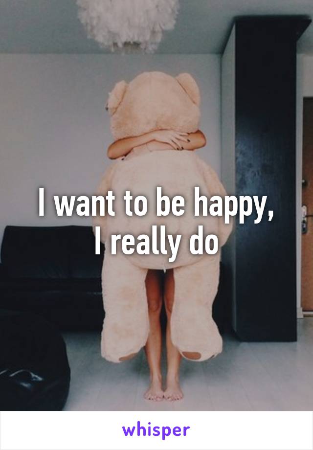 I want to be happy,
I really do