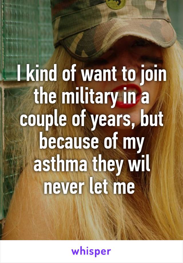 I kind of want to join the military in a couple of years, but because of my asthma they wil never let me 