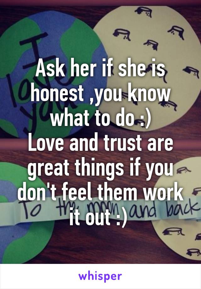 Ask her if she is honest ,you know what to do :)
Love and trust are great things if you don't feel them work it out :) 