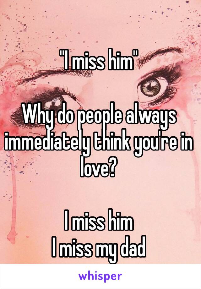 "I miss him"

Why do people always immediately think you're in love?

I miss him
I miss my dad