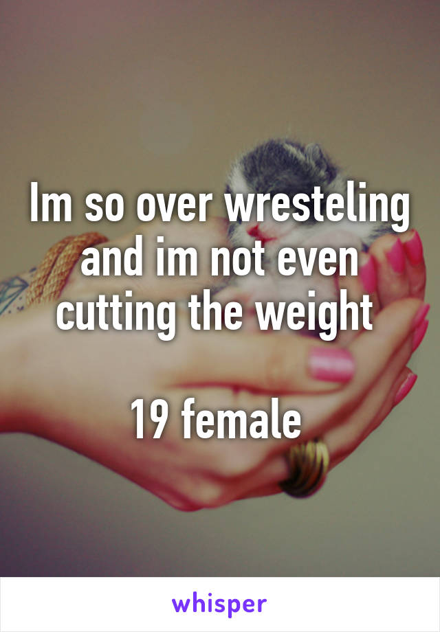 Im so over wresteling and im not even cutting the weight 

19 female 