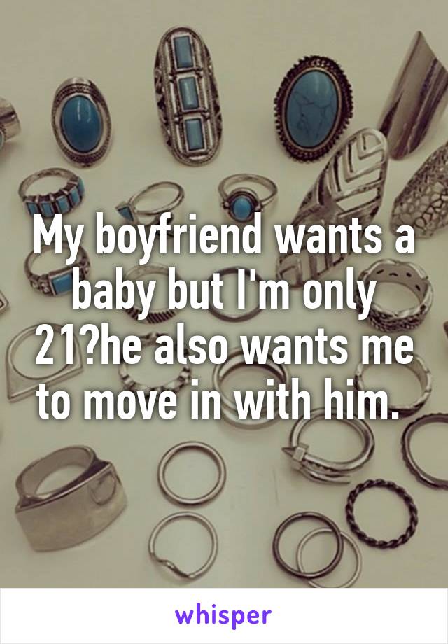 My boyfriend wants a baby but I'm only 21?he also wants me to move in with him. 