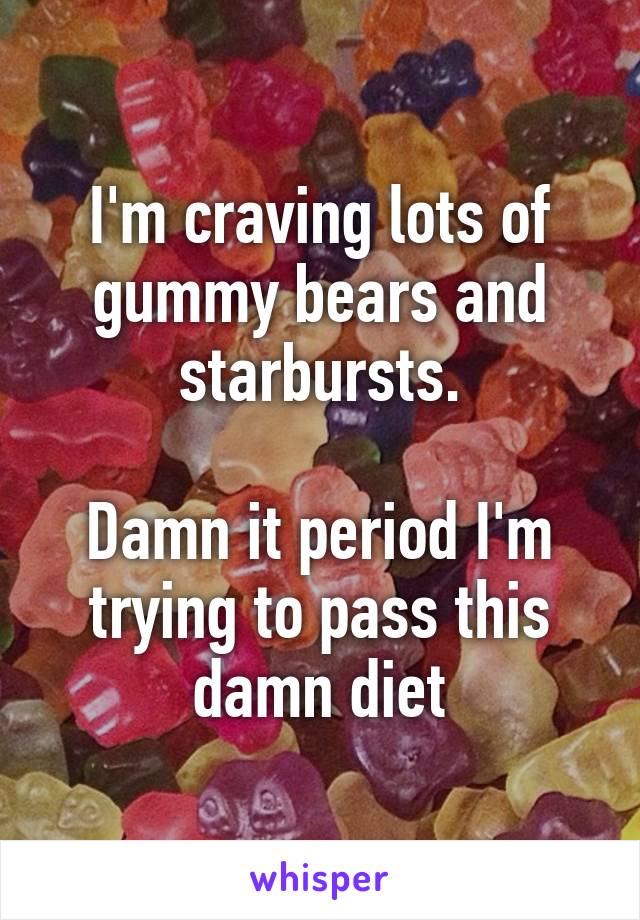 I'm craving lots of gummy bears and starbursts.

Damn it period I'm trying to pass this damn diet