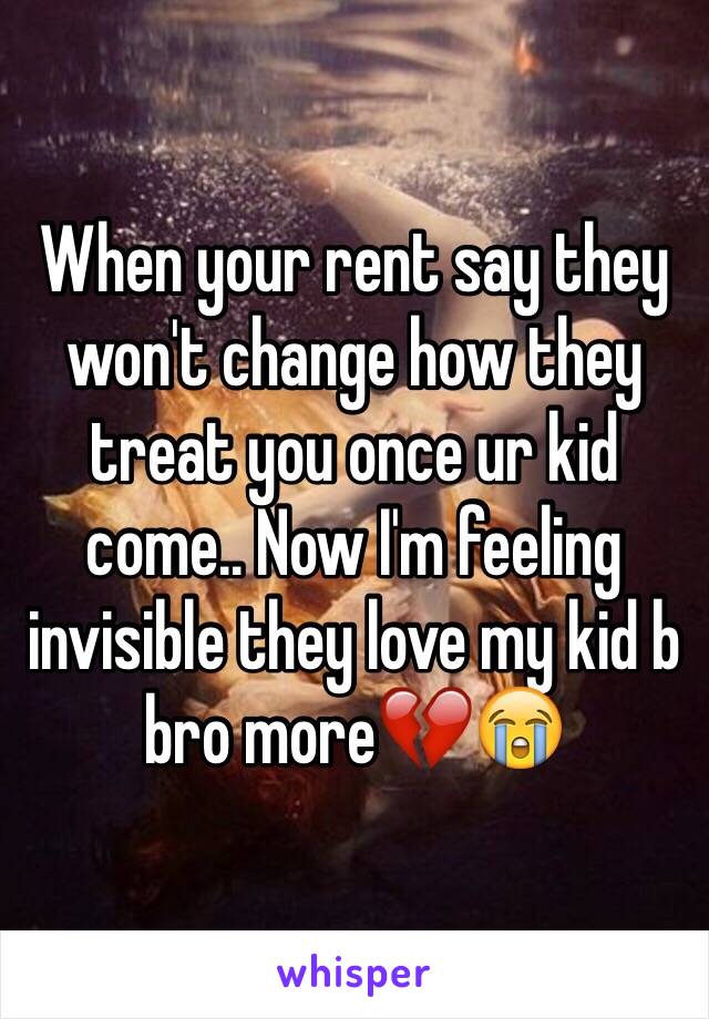 When your rent say they won't change how they treat you once ur kid come.. Now I'm feeling invisible they love my kid b bro more💔😭