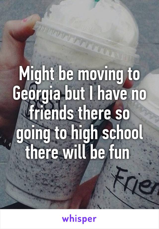 Might be moving to Georgia but I have no friends there so going to high school there will be fun 