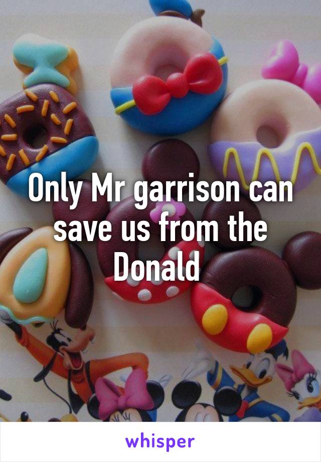 Only Mr garrison can save us from the Donald 