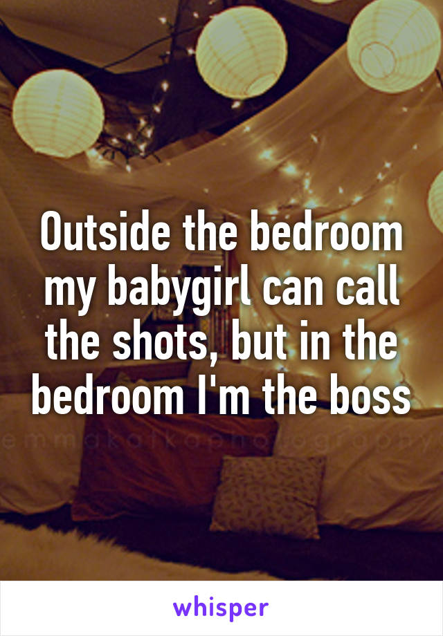 Outside the bedroom my babygirl can call the shots, but in the bedroom I'm the boss