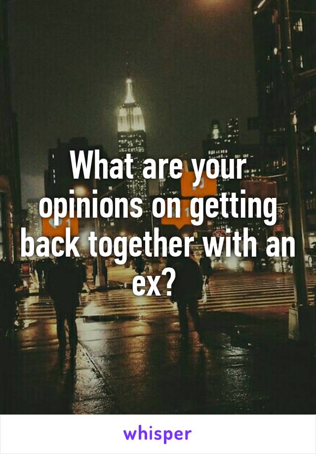 What are your opinions on getting back together with an ex? 