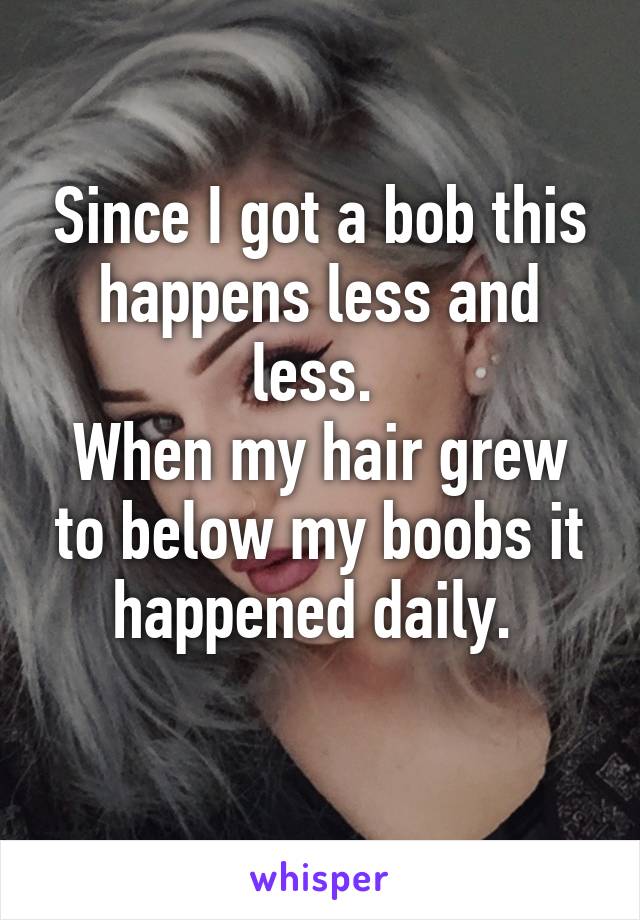 Since I got a bob this happens less and less. 
When my hair grew to below my boobs it happened daily. 
