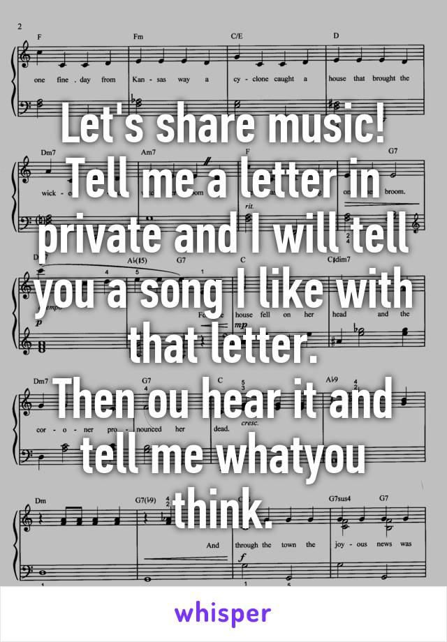 Let's share music!
Tell me a letter in private and I will tell you a song I like with that letter.
Then ou hear it and tell me whatyou think.