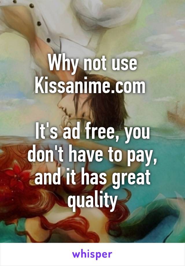 Why not use
Kissanime.com 

It's ad free, you don't have to pay, and it has great quality