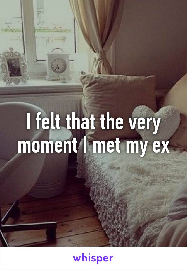 I felt that the very moment I met my ex