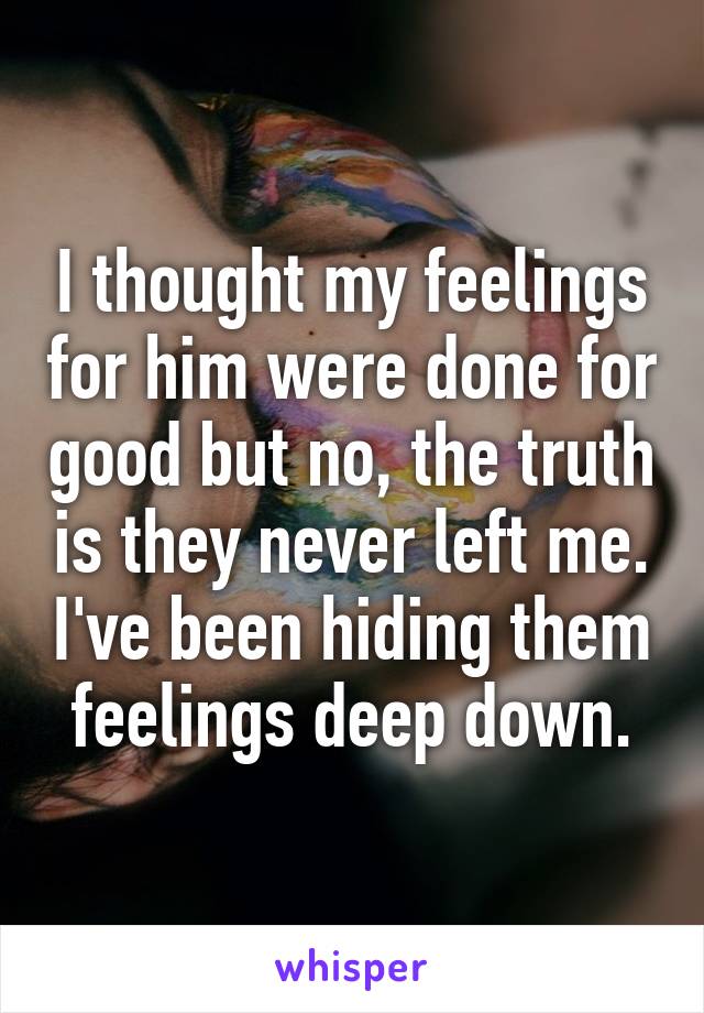 I thought my feelings for him were done for good but no, the truth is they never left me. I've been hiding them feelings deep down.