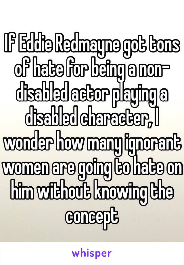 If Eddie Redmayne got tons of hate for being a non-disabled actor playing a disabled character, I wonder how many ignorant women are going to hate on him without knowing the concept