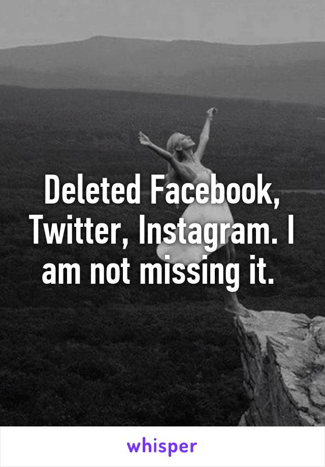 Deleted Facebook, Twitter, Instagram. I am not missing it. 