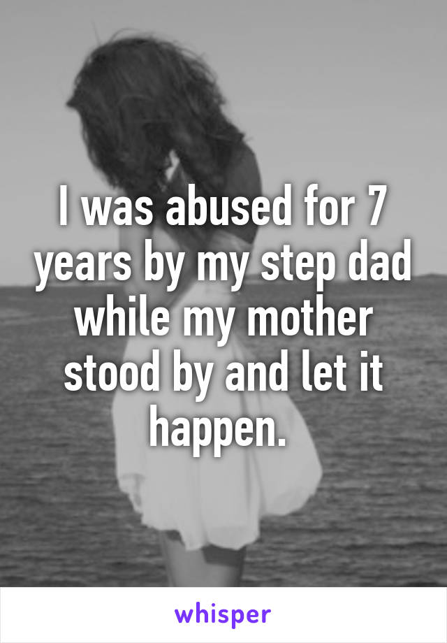 I was abused for 7 years by my step dad while my mother stood by and let it happen. 