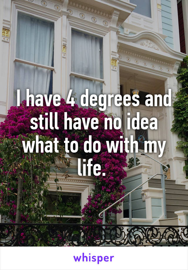 I have 4 degrees and still have no idea what to do with my life. 