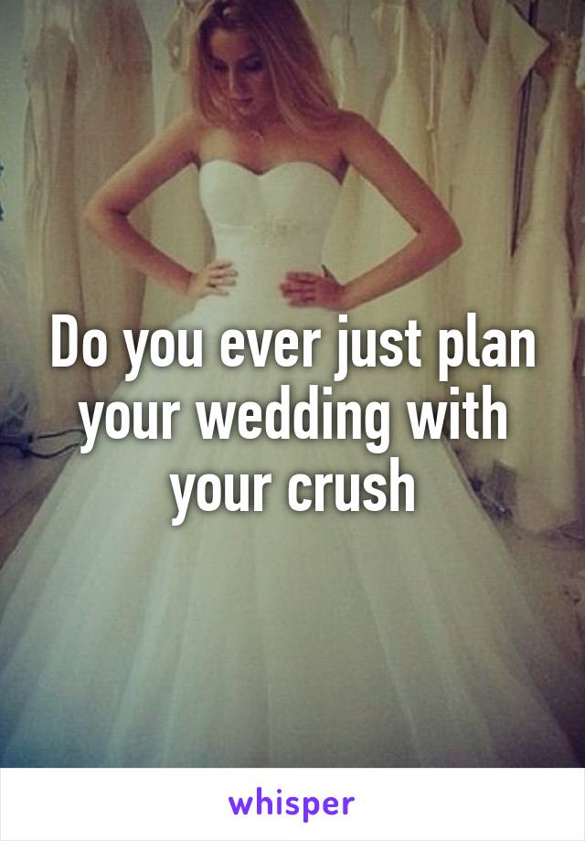 Do you ever just plan your wedding with your crush