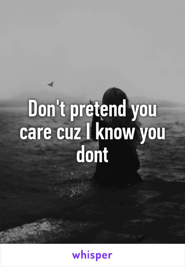 Don't pretend you care cuz I know you dont