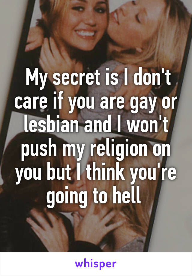  My secret is I don't care if you are gay or lesbian and I won't push my religion on you but I think you're going to hell 