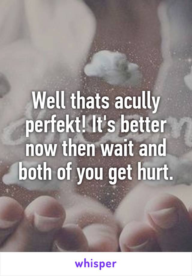 Well thats acully perfekt! It's better now then wait and both of you get hurt.