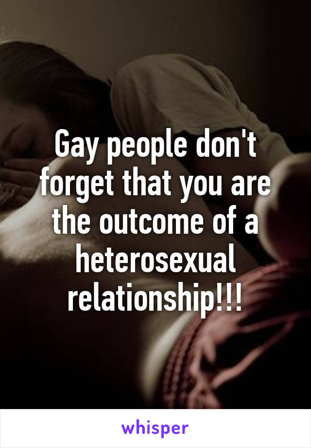 Gay people don't forget that you are the outcome of a heterosexual relationship!!!