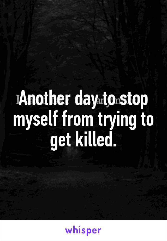 Another day to stop myself from trying to get killed.