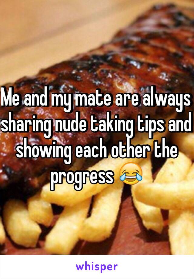 Me and my mate are always sharing nude taking tips and showing each other the progress 😂