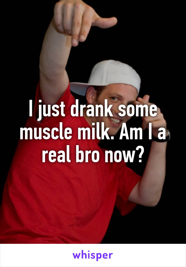 I just drank some muscle milk. Am I a real bro now?