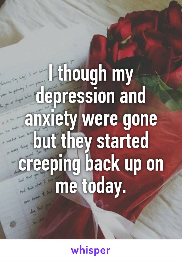 I though my depression and anxiety were gone but they started creeping back up on me today.