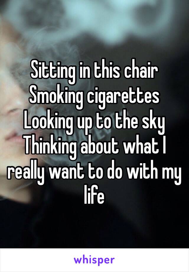 Sitting in this chair
Smoking cigarettes
Looking up to the sky
Thinking about what I really want to do with my life