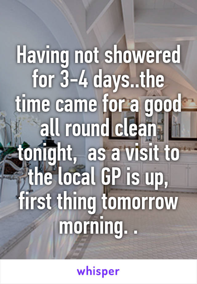 Having not showered for 3-4 days..the time came for a good all round clean tonight,  as a visit to the local GP is up, first thing tomorrow morning. .