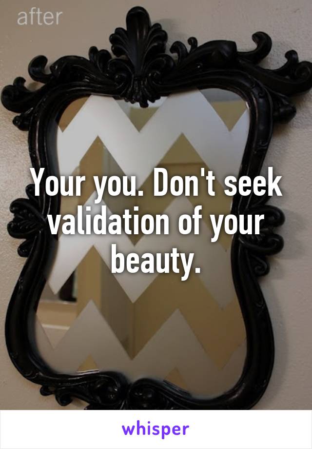 Your you. Don't seek validation of your beauty.