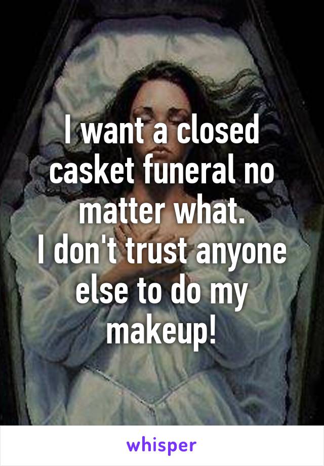 I want a closed casket funeral no matter what.
I don't trust anyone else to do my makeup!