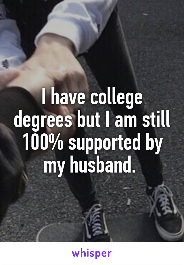 I have college degrees but I am still 100% supported by my husband. 