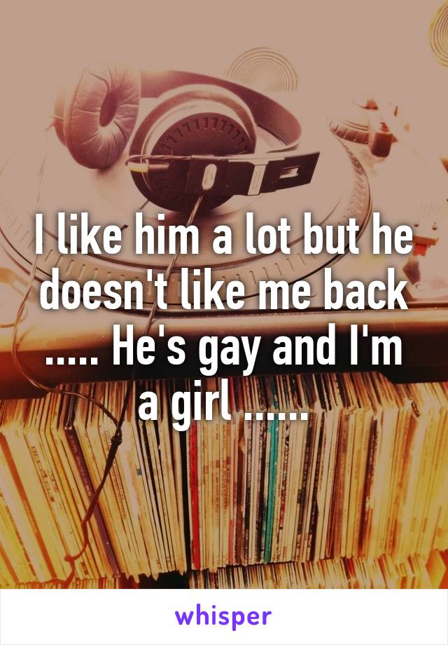 I like him a lot but he doesn't like me back ..... He's gay and I'm a girl ......