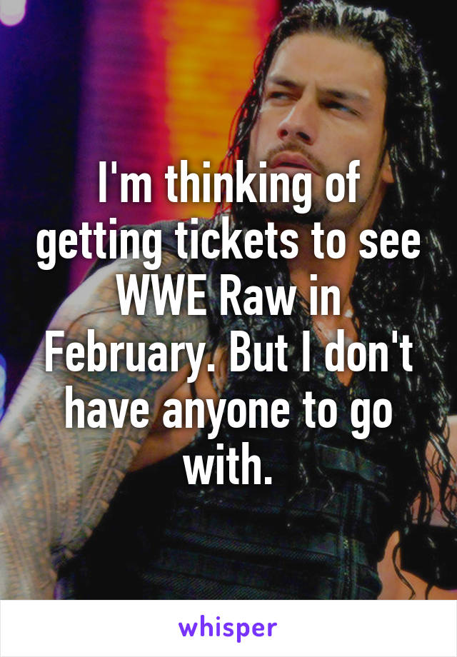 I'm thinking of getting tickets to see WWE Raw in February. But I don't have anyone to go with.