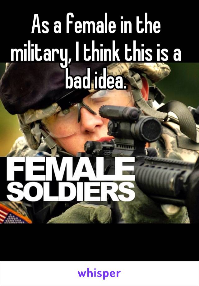 As a female in the military, I think this is a bad idea.